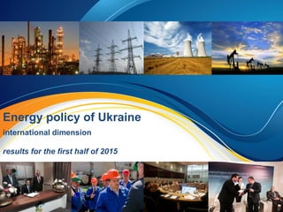 Energy policy of Ukraine
international dimension
results for the first half of 2015
 