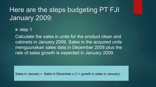 Here are the steps budgeting PT FJI
January 2009:
 step 1
Calculate the sales in units for the product clean and
cabinets...