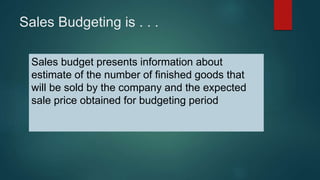 Sales Budgeting is . . .
Sales budget presents information about
estimate of the number of finished goods that
will be sol...