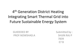 4th Generation District Heating
Integrating Smart Thermal Grid into
Future Sustainable Energy System
GUIDEDED BY Submitted by :
PROF:NOWSHAD.A SHIJIN RAJ P
7839
E7 B
 
