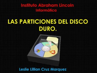 Instituto Abraham Lincoln
Informática
LAS PARTICIONES DEL DISCO
DURO.
Leslie Lillian Cruz Marquez
 