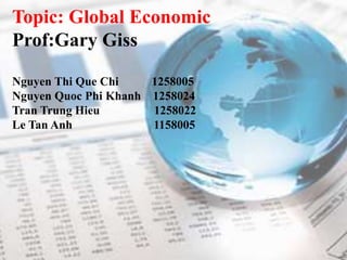 Topic: Global Economic
Prof:Gary Giss
Nguyen Thi Que Chi 1258005
Nguyen Quoc Phi Khanh 1258024
Tran Trung Hieu 1258022
Le Tan Anh 1158005
 