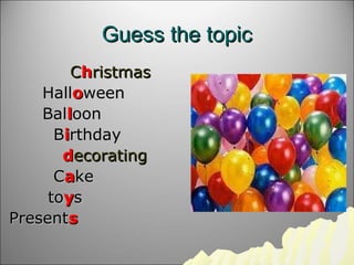 Guess the topicGuess the topic
CChhristmasristmas
HallHallooweenween
BalBallloonoon
BBiirthdayrthday
ddecoratingecorating
...