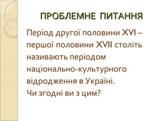 ПРОБЛЕМНЕ ПИТАННЯПРОБЛЕМНЕ ПИТАННЯ
Період другої половини XVI –
першої половини XVII століть
називають періодом
національно-культурного
відродження в Україні.
Чи згодні ви з цим?
 