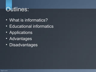 Outlines:
• What is informatics?
• Educational informatics
• Applications
• Advantages
• Disadvantages
 