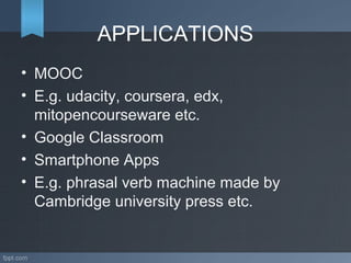 APPLICATIONS
• MOOC
• E.g. udacity, coursera, edx,
mitopencourseware etc.
• Google Classroom
• Smartphone Apps
• E.g. phrasal verb machine made by
Cambridge university press etc.
 