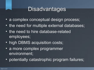 Disadvantages
• a complex conceptual design process;
• the need for multiple external databases;
• the need to hire database-related
employees;
• high DBMS acquisition costs;
• a more complex programmer
environment;
• potentially catastrophic program failures;
 