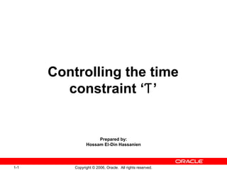 1-1 Copyright © 2006, Oracle. All rights reserved.
Controlling the time
constraint ‘ ’Ƭ
Prepared by:
Hossam El-Din Hassanien
 