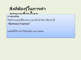 สิ่งที่ต้องรู ้ในการทา
ภาพเคลื่อนไหวการลบเฟรม
ให้คลิกบนเฟรมที่ต้องแทรก และคลิกเม้าส์ขวาเลือกคาสั่ง
"Remove Frames"
ผลลัพธ์ที่ได้ จะทาให้เฟรมมีความยาวลดลง
 
