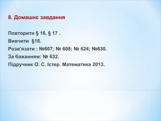 8. Домашнє завдання
Повторити § 16, § 17 .
Вивчити §18.
Розв’язати : №607; № 608; № 624; №630.
За бажанням: № 632.
Підручник О. С. Істер. Математика 2013.
 