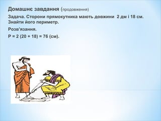 Домашнє завдання (продовження)
Задача. Сторони прямокутника мають довжини 2 дм і 18 см.
Знайти його периметр.
Розв’язання.
Р = 2 (20 + 18) = 76 (см).
 
