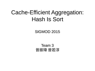 Cache-Efficient Aggregation:
Hash Is Sort
SIGMOD 2015
Team 3
曾振瑋 曾若淳
 