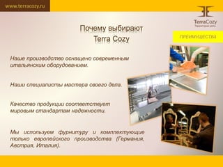 www.terracozy.ru
Почему выбирают
Terra Cozy
Наше производство оснащено современным
итальянским оборудованием.
Наши специалисты мастера своего дела.
Качество продукции соответствует
мировым стандартам надежности.
Мы используем фурнитуру и комплектующие
только европейского производства (Германия,
Австрия, Италия).
ПРЕИМУЩЕСТВА
 