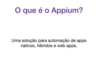 O que é o Appium?
Uma solução para automação de apps
nativos, híbridos e web apps.
 