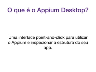 O que é o Appium Desktop?
Uma interface point-and-click para utilizar
o Appium e inspecionar a estrutura do seu
app.
 
