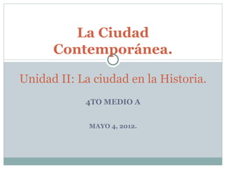 La Ciudad
      Contemporánea.

Unidad II: La ciudad en la Historia.
            4TO MEDIO A


             MAYO 4, 2012.
 