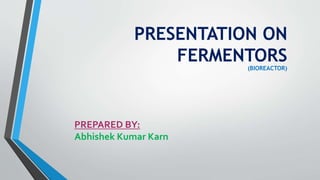 PRESENTATION ON
FERMENTORS(BIOREACTOR)
PREPARED BY:
Abhishek Kumar Karn
 