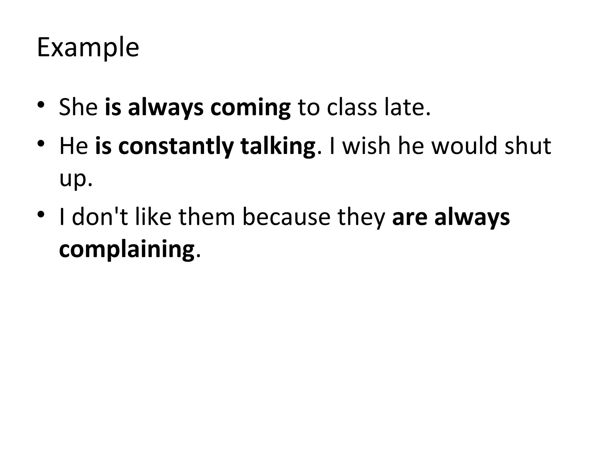 Example
• She is always coming to class late.
• He is constantly talking. I wish he would shut
up.
• I don't like them because they are always
complaining.

 