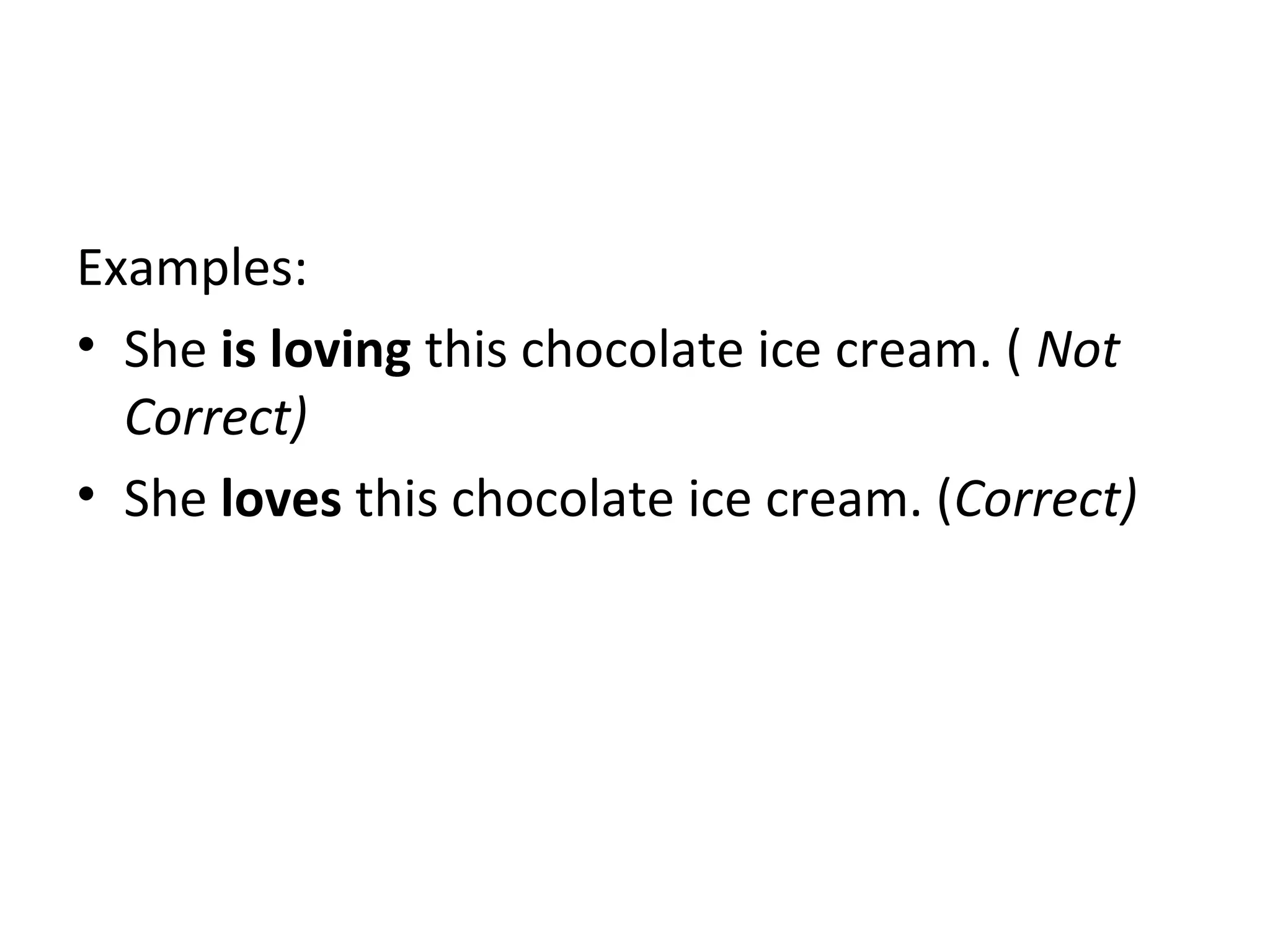 Examples:
• She is loving this chocolate ice cream. ( Not
Correct)
• She loves this chocolate ice cream. (Correct)

 