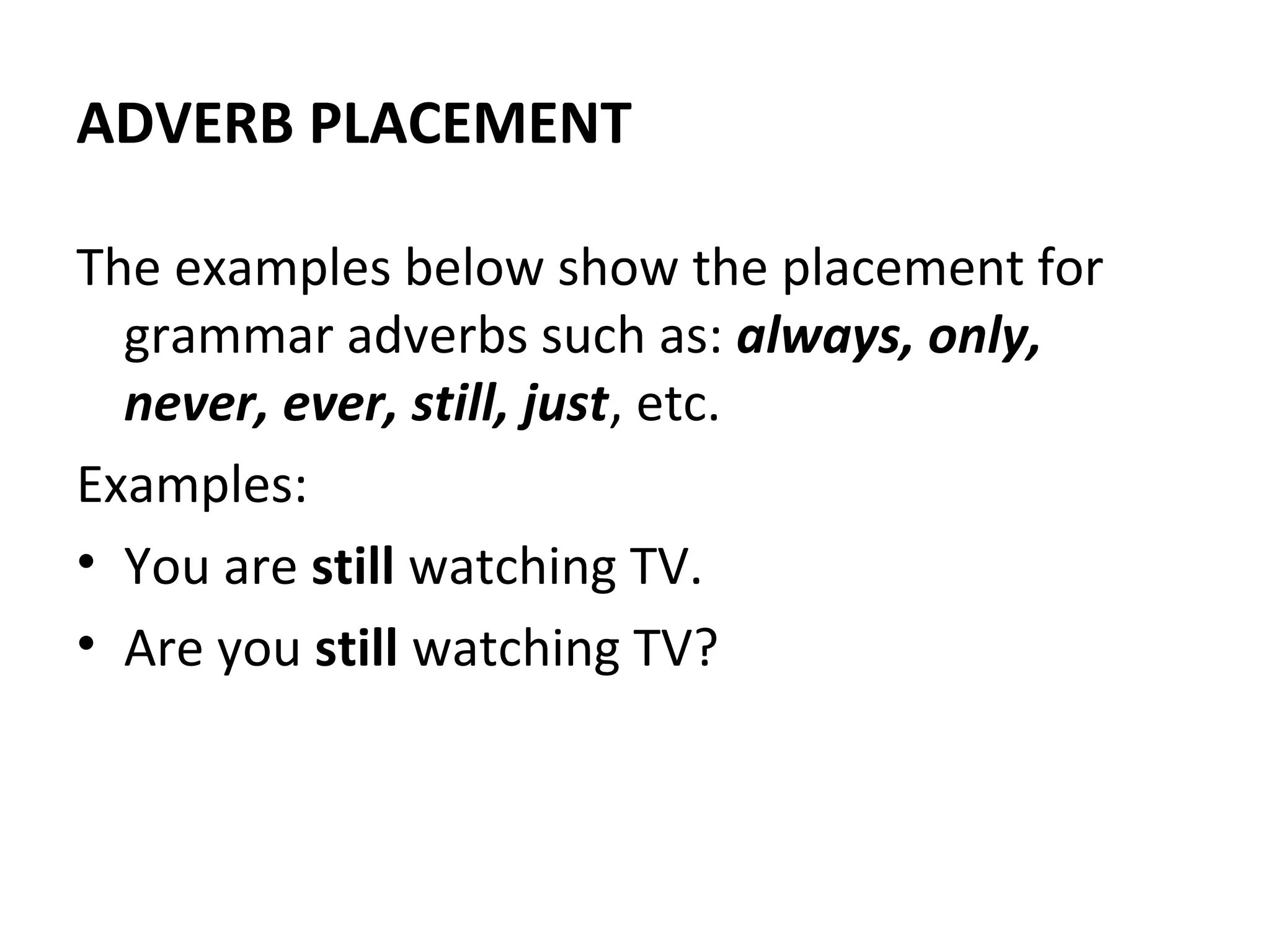 ADVERB PLACEMENT
The examples below show the placement for
grammar adverbs such as: always, only,
never, ever, still, just, etc.
Examples:
• You are still watching TV.
• Are you still watching TV?

 