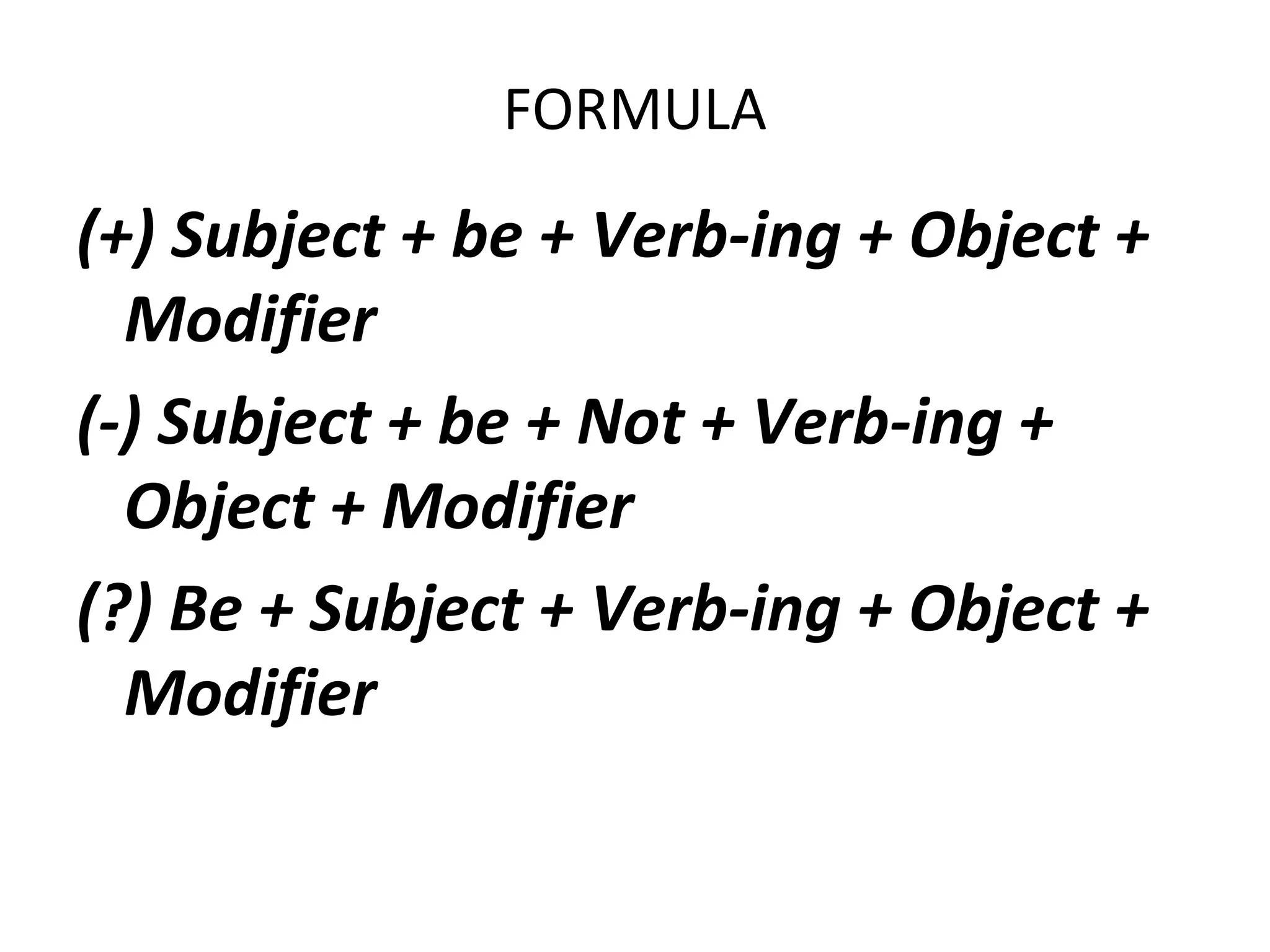 FORMULA

(+) Subject + be + Verb-ing + Object +
Modifier
(-) Subject + be + Not + Verb-ing +
Object + Modifier
(?) Be + Subject + Verb-ing + Object +
Modifier

 