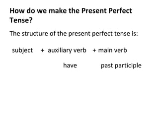 How do we make the Present Perfect
Tense?
The structure of the present perfect tense is:
subject

+ auxiliary verb + main verb
have

past participle

 