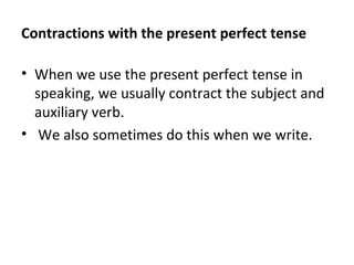 Contractions with the present perfect tense
• When we use the present perfect tense in
speaking, we usually contract the subject and
auxiliary verb.
• We also sometimes do this when we write.

 