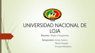 UNIVERSIDAD NACIONAL DE
LOJA
Docente: Majhy Chuquirima
Integrantes: Jenny Juárez,
María Songor,
Viviana Mendoza
 
