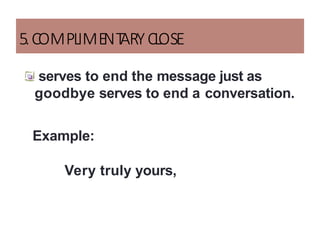 5.COMPLIME
NT
ARYCLOSE
serves to end the message just as
goodbye serves to end a conversation.
Example:
Very truly yours,
 