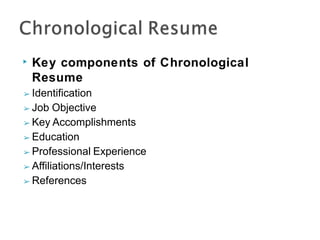 ▶ Key components of Chronological
Resume
➢ Identification
➢ Job Objective
➢ Key Accomplishments
➢ Education
➢ Professional Experience
➢ Affiliations/Interests
➢ References
 