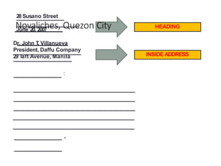 :
’
HEADING
28 Susano Street
Novaliches, Quezon City
June 20, 2007
Dr. John T
. Villanueva
President, Daffu Company
29T
aft Avenue, Manila INSIDE ADDRESS
 