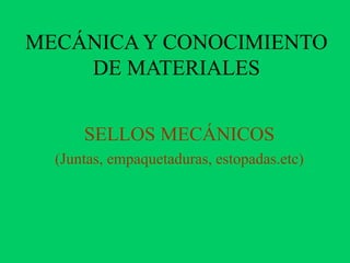 MECÁNICA Y CONOCIMIENTO
DE MATERIALES
SELLOS MECÁNICOS
(Juntas, empaquetaduras, estopadas.etc)
 
