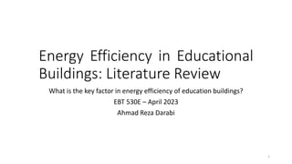 Energy Efficiency in Educational
Buildings: Literature Review
What is the key factor in energy efficiency of education buildings?
EBT 530E – April 2023
Ahmad Reza Darabi
1
 