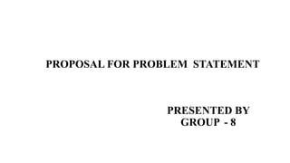PRESENTED BY
GROUP - 8
PROPOSAL FOR PROBLEM STATEMENT
 