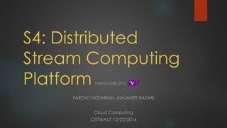 S4: Distributed
Stream Computing
Platform YAHOO LABS 2010
FARZAD NOZARIAN, MAZAHER BAZARI
Cloud Computing
CEIT@AUT 12/22/2014
 
