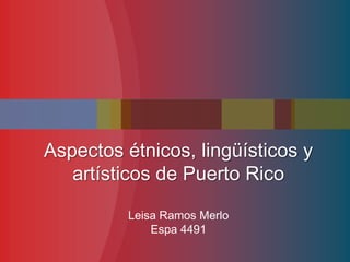 Aspectos étnicos, lingüísticos y
   artísticos de Puerto Rico

          Leisa Ramos Merlo
              Espa 4491
 