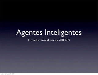 Agentes Inteligentes
                              Introducción al curso 2008-09




lunes 9 de marzo de 2009
 