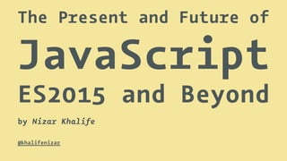 The Present and Future of
JavaScript
ES2015 and Beyond
by Nizar Khalife
@khalifenizar
 