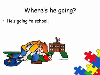 Where’s he going?
• He’s going to school.