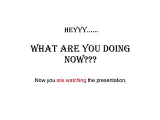 Heyyy...... What are you doing NOW??? Now you  are watching  the presentation. 
