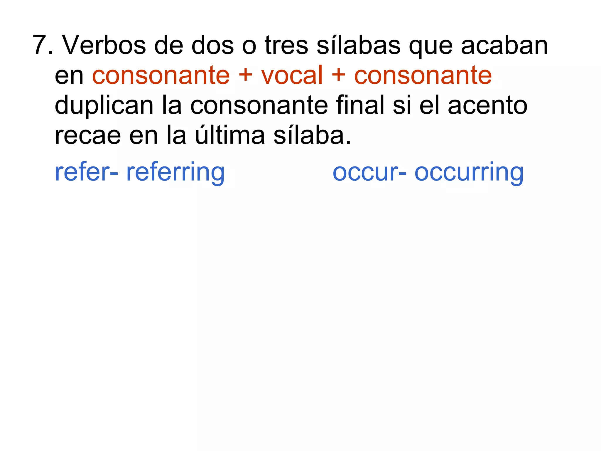 7. Verbos de dos o tres sílabas que acaban en  consonante + vocal + consonante  duplican la consonante final si el acento recae en la última sílaba. refer- referring occur- occurring 