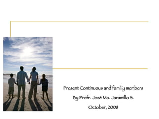 Present Continuous and familiy members By Profr. José Ma. Jaramillo S. October, 2008 