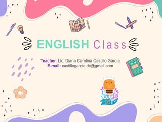 Teacher: Lic. Diana Carolina Castillo García
E-mail: castillogarcia.dc@gmail.com
ENGLISH C l a s s
 