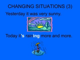 CHANGING SITUATIONS (3)
Yesterday it was very sunny.
Today it’s raining more and more.
 