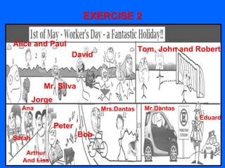 EXERCISE 2
Jorge
Mr. Silva
Alice and Paul
David
Tom, John and Robert
Sarah
Ana
Arthur
And Lisa
Peter
Bob
Mrs.Dantas Mr.Dantas
Eduard
 
