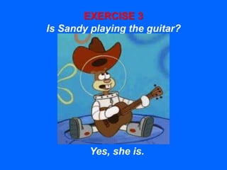 EXERCISE 3
Is Sandy playing the guitar?
Yes, she is.
 