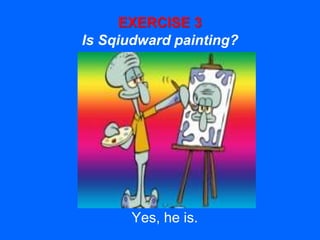 EXERCISE 3
Is Sqiudward painting?
Yes, he is.
 