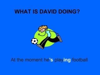 WHAT IS DAVID DOING?
At the moment he’s playing football
 