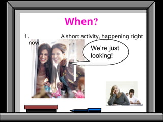 When?
1. A short activity, happening right
now:
We’re just
looking!
 