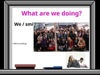 What are we doing?
We / smile
• We’re smiling!
 